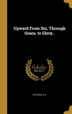 Upward From Sin, Through Grace, to Glory..(English, Hardcover, unknown)