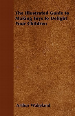 The Illustrated Guide to Making Toys to Delight Your Children(English, Paperback, Wakeland Arthur)