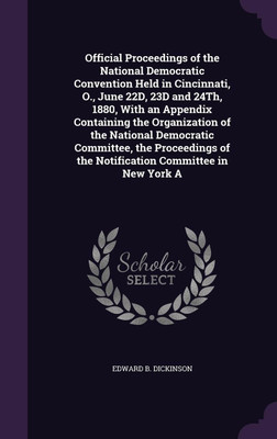 Official Proceedings of the National Democratic Convention Held in Cincinnati, O., June 22D, 23D and 24Th, 1880, With an Appendix Containing the Organization of the National Democratic Committee, the Proceedings of the Notification Committee in New York A(English, Hardcover, Dickinson Edward B) Official Proceedings of the National Democratic Convention Held in Cincinnati, O., June 22D, 23D and 24Th, 1880, With an Appendix Containing the Organization of the National Democratic Committee, the Proceedings of the Notification Committee in New York A(English, Hardcover, Dickinson Edward B)