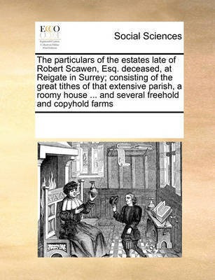 The Particulars of the Estates Late of Robert Scawen, Esq. Deceased, at Reigate in Surrey; Consisting of the Great Tithes of That Extensive Parish, a Roomy House ... and Several Freehold and Copyhold Farms(English, Paperback, Multiple Contributors) The Particulars of the Estates Late of Robert Scawen, Esq. Deceased, at Reigate in Surrey; Consisting of the Great Tithes of That Extensive Parish, a Roomy House ... and Several Freehold and Copyhold Farms(English, Paperback, Multiple Contributors)