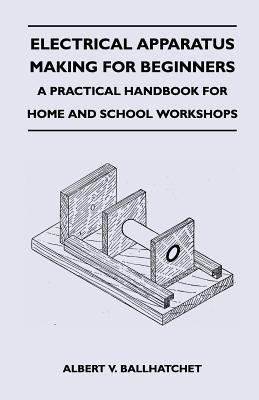 Electrical Apparatus Making for Beginners - A Practical Handbook for Home and School Workshops(English, Paperback, Ballhatchet Albert V.)