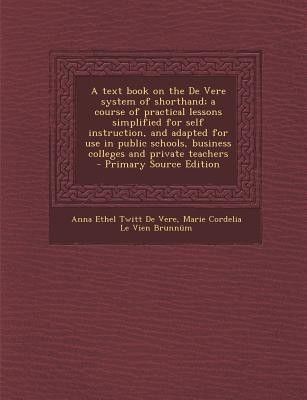 A Text Book on the de Vere System of Shorthand; A Course of Practical Lessons Simplified for Self Instruction, and Adapted for Use in Public Schools, Business Colleges and Private Teachers(English, Paperback, De Vere Anna Ethel Twitt)