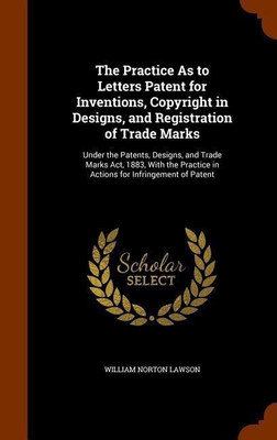 The Practice As to Letters Patent for Inventions, Copyright in Designs, and Registration of Trade Marks(English, Hardcover, Lawson William Norton)