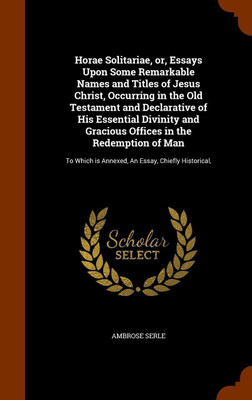 Horae Solitariae, or, Essays Upon Some Remarkable Names and Titles of Jesus Christ, Occurring in the Old Testament and Declarative of His Essential Divinity and Gracious Offices in the Redemption of Man(English, Hardcover, Serle Ambrose) Horae Solitariae, or, Essays Upon Some Remarkable Names and Titles of Jesus Christ, Occurring in the Old Testament and Declarative of His Essential Divinity and Gracious Offices in the Redemption of Man(English, Hardcover, Serle Ambrose)