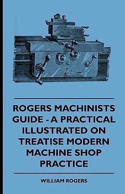 Rogers Machinists Guide - A Practical Illustrated Treatise On Modern Machine Shop Practice(English, Paperback, Rogers William)