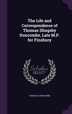 The Life and Correspondence of Thomas Slingsby Duncombe, Late M.P. for Finsbury(English, Hardcover, Duncombe Thomas H)