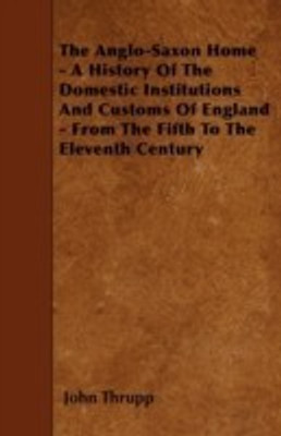 The Anglo-Saxon Home - A History Of The Domestic Institutions And Customs Of England - From The Fifth To The Eleventh Century(English, Paperback, Thrupp John)