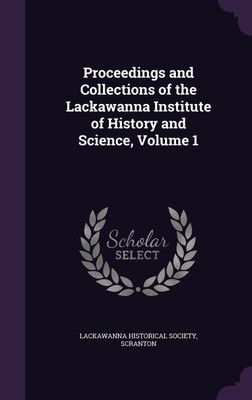 Proceedings and Collections of the Lackawanna Institute of History and Science, Volume 1(English, Hardcover, unknown)