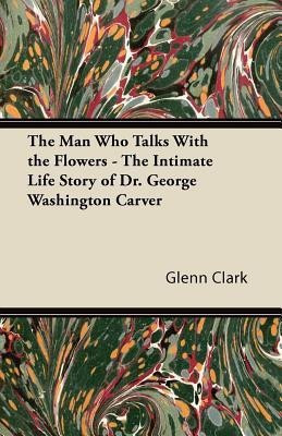 The Man Who Talks With the Flowers - The Intimate Life Story of Dr. George Washington Carver(English, Paperback, Clark Glenn)