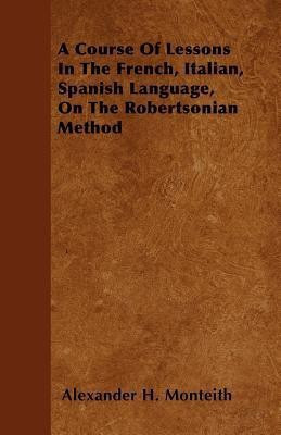 A Course Of Lessons In The French, Italian, Spanish Language, On The Robertsonian Method(English, Paperback, Monteith Alexander H.)