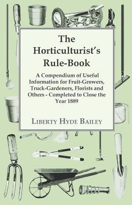 The Horticulturist's Rule-Book - A Compendium Of Useful Information For Fruit-growers, Truck-Gardeners, Florists And Others - Completed To Close The Year 1889(English, Paperback, Bailey L. H.) The Horticulturist's Rule-Book - A Compendium Of Useful Information For Fruit-growers, Truck-Gardeners, Florists And Others - Completed To Close The Year 1889(English, Paperback, Bailey L. H.)