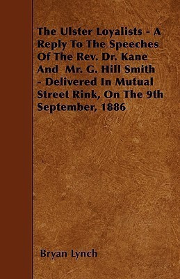 The Ulster Loyalists - A Reply To The Speeches Of The Rev. Dr. Kane And Mr. G. Hill Smith - Delivered In Mutual Street Rink, On The 9th September, 1886(English, Paperback, Lynch Bryan) The Ulster Loyalists - A Reply To The Speeches Of The Rev. Dr. Kane And Mr. G. Hill Smith - Delivered In Mutual Street Rink, On The 9th September, 1886(English, Paperback, Lynch Bryan)