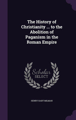 The History of Christianity ... to the Abolition of Paganism in the Roman Empire(English, Hardcover, Milman Henry Hart)
