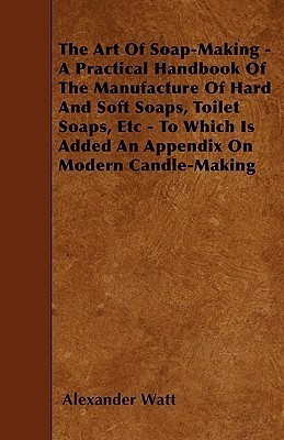 The Art Of Soap-Making - A Practical Handbook Of The Manufacture Of Hard And Soft Soaps, Toilet Soaps, Etc - To Which Is Added An Appendix On Modern Candle-Making(English, Paperback, Watt Alexander) The Art Of Soap-Making - A Practical Handbook Of The Manufacture Of Hard And Soft Soaps, Toilet Soaps, Etc - To Which Is Added An Appendix On Modern Candle-Making(English, Paperback, Watt Alexander)