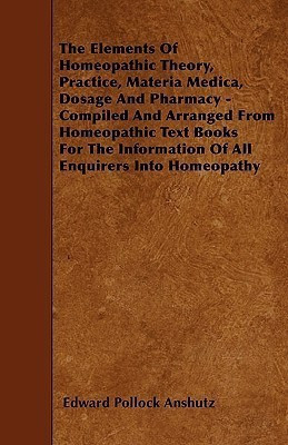 The Elements Of Homeopathic Theory, Practice, Materia Medica, Dosage And Pharmacy - Compiled And Arranged From Homeopathic Text Books For The Information Of All Enquirers Into Homeopathy(English, Paperback, Anshutz Edward Pollock) The Elements Of Homeopathic Theory, Practice, Materia Medica, Dosage And Pharmacy - Compiled And Arranged From Homeopathic Text Books For The Information Of All Enquirers Into Homeopathy(English, Paperback, Anshutz Edward Pollock)
