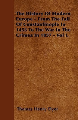 The History Of Modern Europe - From The Fall Of Constantinople In 1453 To The War In The Crimea In 1857 - Vol I.(English, Paperback, Dyer Thomas Henry)