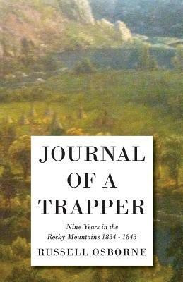 Journal Of A Trapper - Nine Years In The Rocky Mountains 1834 - 1843 - Being A General Description Of The Country, Climate, Rivers, Lakes, Mountains, And A View Of The Life Led By A Hunter In Those Regions(English, Paperback, Russell Osborne) Journal Of A Trapper - Nine Years In The Rocky Mountains 1834 - 1843 - Being A General Description Of The Country, Climate, Rivers, Lakes, Mountains, And A View Of The Life Led By A Hunter In Those Regions(English, Paperback, Russell Osborne)