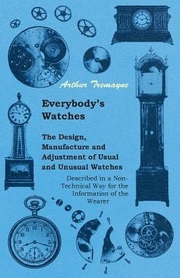 Everybody's Watches - The Design, Manufacture and Adjustment of Usual and Unusual Watches Described in a Non-Technical Way for the Information of the Wearer(English, Paperback, Tremayne Arthur)