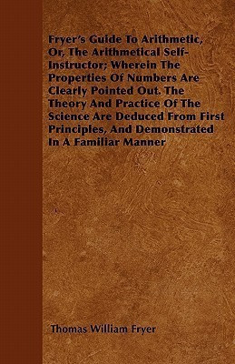Fryer's Guide To Arithmetic, Or, The Arithmetical Self-Instructor; Wherein The Properties Of Numbers Are Clearly Pointed Out. The Theory And Practice Of The Science Are Deduced From First Principles, And Demonstrated In A Familiar Manner(English, Paperback, Fryer Thomas William) Fryer's Guide To Arithmetic, Or, The Arithmetical Self-Instructor; Wherein The Properties Of Numbers Are Clearly Pointed Out. The Theory And Practice Of The Science Are Deduced From First Principles, And Demonstrated In A Familiar Manner(English, Paperback, Fryer Thomas William)