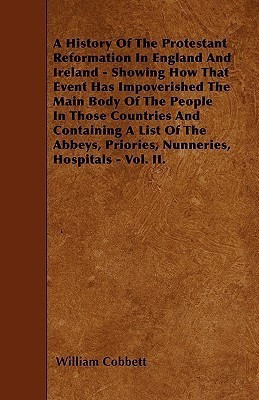 A History Of The Protestant Reformation In England And Ireland - Showing How That Event Has Impoverished The Main Body Of The People In Those Countries And Containing A List Of The Abbeys, Priories, Nunneries, Hospitals - Vol. II.(English, Paperback, Cobbett William)