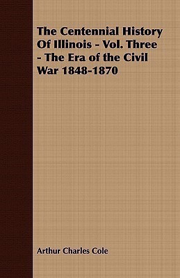 The Centennial History Of Illinois - Vol. Three - The Era of the Civil War 1848-1870(English, Paperback, Cole Arthur Charles)