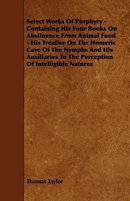 Select Works Of Porphyry - Containing His Four Books On Abstinence From Animal Food - His Treatise On The Homeric Cave Of The Nymphs And His Auxiliaries To The Perception Of Intelligible Natures(English, Paperback, Taylor Thomas) Select Works Of Porphyry - Containing His Four Books On Abstinence From Animal Food - His Treatise On The Homeric Cave Of The Nymphs And His Auxiliaries To The Perception Of Intelligible Natures(English, Paperback, Taylor Thomas)