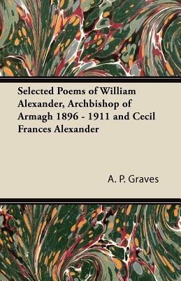 Selected Poems of William Alexander, Archbishop of Armagh 1896 - 1911 and Cecil Frances Alexander(English, Paperback, Graves A. P.)