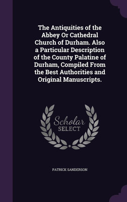 The Antiquities of the Abbey Or Cathedral Church of Durham. Also a Particular Description of the County Palatine of Durham, Compiled From the Best Authorities and Original Manuscripts.(English, Hardcover, Sanderson Patrick) The Antiquities of the Abbey Or Cathedral Church of Durham. Also a Particular Description of the County Palatine of Durham, Compiled From the Best Authorities and Original Manuscripts.(English, Hardcover, Sanderson Patrick)