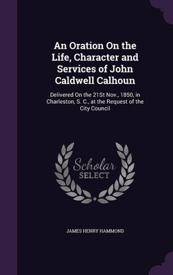 An Oration On the Life, Character and Services of John Caldwell Calhoun(English, Hardcover, Hammond James Henry)