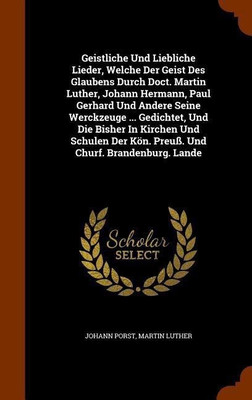 Geistliche Und Liebliche Lieder, Welche Der Geist Des Glaubens Durch Doct. Martin Luther, Johann Hermann, Paul Gerhard Und Andere Seine Werckzeuge ... Gedichtet, Und Die Bisher In Kirchen Und Schulen Der Koen. Preuss. Und Churf. Brandenburg. Lande(English, Hardcover, Porst Johann)