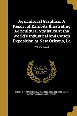 Agricultural Graphics. A Report of Exhibits Illustrating Agricultural Statistics at the World's Industrial and Cotton Exposition at New Orleans, La; Volume no.40(English, Paperback, unknown)