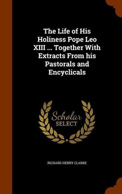 The Life of His Holiness Pope Leo XIII ... Together With Extracts From his Pastorals and Encyclicals(English, Hardcover, Clarke Richard Henry)