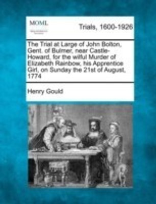 The Trial at Large of John Bolton, Gent. of Bulmer, Near Castle-Howard, for the Wilful Murder of Elizabeth Rainbow, His Apprentice Girl, on Sunday the 21st of August, 1774(English, Paperback, Gould Henry) The Trial at Large of John Bolton, Gent. of Bulmer, Near Castle-Howard, for the Wilful Murder of Elizabeth Rainbow, His Apprentice Girl, on Sunday the 21st of August, 1774(English, Paperback, Gould Henry)