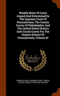 Weekly Notes Of Cases Argued And Determined In The Supreme Court Of Pennsylvania, The County Courts Of Philadelphia, And The United States District And Circuit Courts For The Eastern District Of Pennsylvania, Volume 15(English, Hardcover, Court Pennsylvania Supreme)