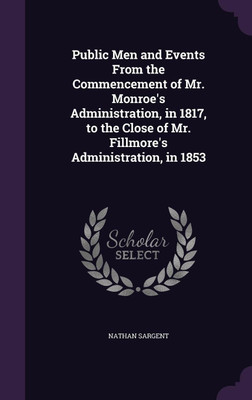 Public Men and Events From the Commencement of Mr. Monroe's Administration, in 1817, to the Close of Mr. Fillmore's Administration, in 1853(English, Hardcover, Sargent Nathan)