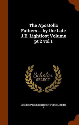 The Apostolic Fathers ... by the Late J.B. Lightfoot Volume pt 2 vol 1(English, Hardcover, Lightfoot Joseph Barber)