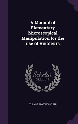 A Manual of Elementary Microscopical Manipulation for the use of Amateurs(English, Hardcover, White Thomas Charters)