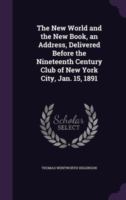The New World and the New Book, an Address, Delivered Before the Nineteenth Century Club of New York City, Jan. 15, 1891(English, Hardcover, Higginson Thomas Wentworth)