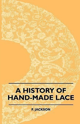A History Of Hand-Made Lace - Dealing With The Origin Of Lace, The Growth Of The Great Lace Centres, The Mode Manufacture, The Methods Of Distinguishing And The Care Of Various Kinds Of Lace(English, Paperback, Jackson F.)
