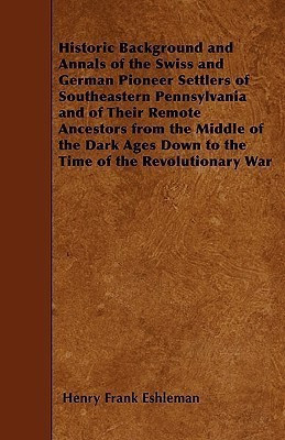 Historic Background and Annals of the Swiss and German Pioneer Settlers of Southeastern Pennsylvania and of Their Remote Ancestors from the Middle of the Dark Ages Down to the Time of the Revolutionary War(English, Paperback, Eshleman Henry Frank) Historic Background and Annals of the Swiss and German Pioneer Settlers of Southeastern Pennsylvania and of Their Remote Ancestors from the Middle of the Dark Ages Down to the Time of the Revolutionary War(English, Paperback, Eshleman Henry Frank)