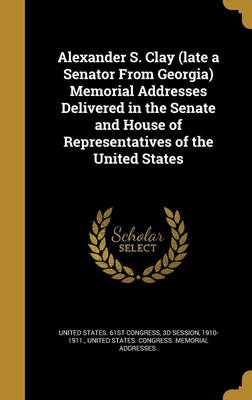 Alexander S. Clay (late a Senator From Georgia) Memorial Addresses Delivered in the Senate and House of Representatives of the United States(English, Hardcover, unknown)