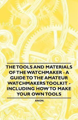 The Tools and Materials of the Watchmaker - A Guide to the Amateur Watchmakers Toolkit - Including How to Make Your Own Tools(English, Paperback, Anon.)