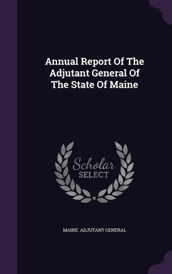 Annual Report Of The Adjutant General Of The State Of Maine(English, Hardcover, General Maine Adjutant)