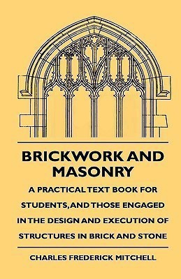Brickwork And Masonry - A Practical Text Book For Students, And Those Engaged In The Design And Execution Of Structures In Brick And Stone(English, Hardcover, Mitchell Charles Frederick) Brickwork And Masonry - A Practical Text Book For Students, And Those Engaged In The Design And Execution Of Structures In Brick And Stone(English, Hardcover, Mitchell Charles Frederick)
