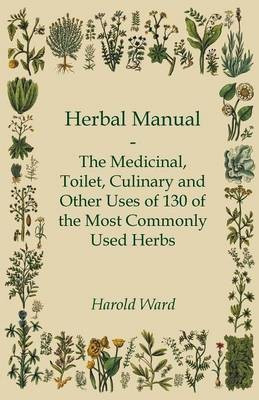 Herbal Manual - The Medicinal, Toilet, Culinary And Other Uses Of 130 Of The Most Commonly Used Herbs(English, Paperback, Ward Harold)