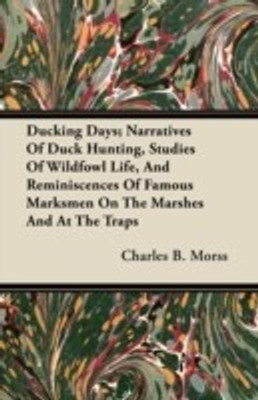 Ducking Days; Narratives Of Duck Hunting, Studies Of Wildfowl Life, And Reminiscences Of Famous Marksmen On The Marshes And At The Traps(English, Paperback, Morss Charles B.)