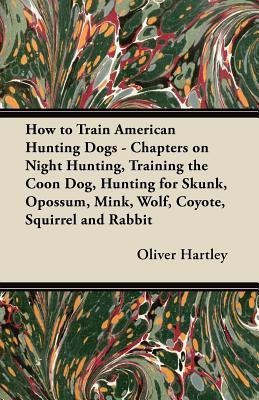 How to Train American Hunting Dogs - Chapters on Night Hunting, Training the Coon Dog, Hunting for Skunk, Opossum, Mink, Wolf, Coyote, Squirrel and Rabbit(English, Paperback, Hartley Oliver) How to Train American Hunting Dogs - Chapters on Night Hunting, Training the Coon Dog, Hunting for Skunk, Opossum, Mink, Wolf, Coyote, Squirrel and Rabbit(English, Paperback, Hartley Oliver)