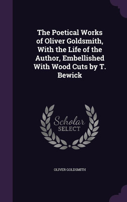 The Poetical Works of Oliver Goldsmith, With the Life of the Author, Embellished With Wood Cuts by T. Bewick(English, Hardcover, Goldsmith Oliver)