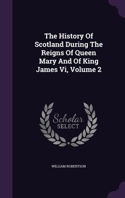 The History Of Scotland During The Reigns Of Queen Mary And Of King James Vi, Volume 2(English, Hardcover, Robertson William)