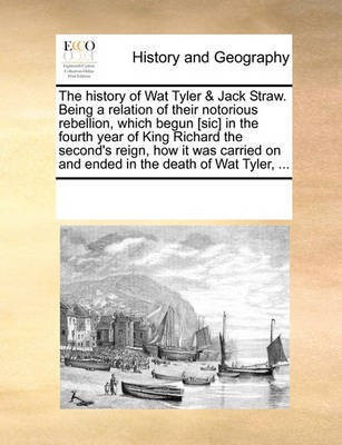 The History of Wat Tyler & Jack Straw. Being a Relation of Their Notorious Rebellion, Which Begun [Sic] in the Fourth Year of King Richard the Second's Reign, How It Was Carried on and Ended in the Death of Wat Tyler, ...(English, Paperback, Multiple Contributors)